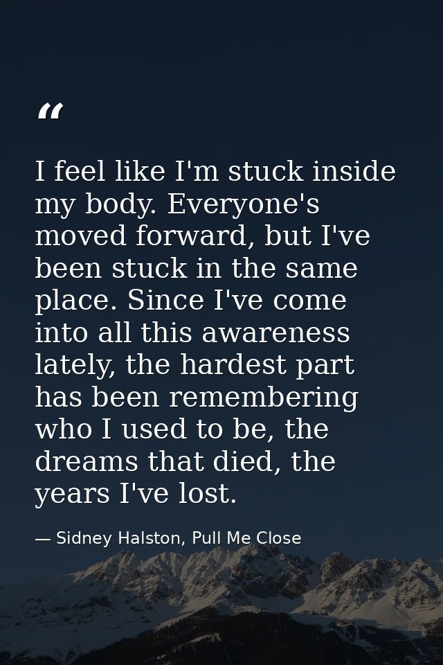 I feel like I'm stuck inside my body. Everyone's moved forward, but I've been stuck in the same place. Since I've come i — Sidney Halston, Pull Me Close