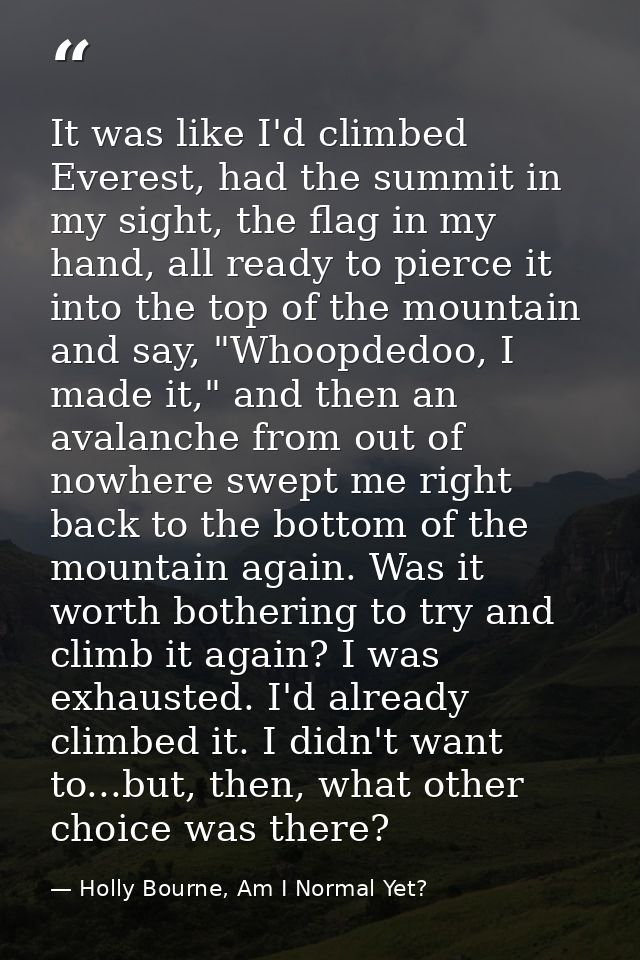It was like I'd climbed Everest, had the summit in my sight, the flag in my hand, all ready to pierce it into the top of — Holly Bourne, Am I Normal Yet?