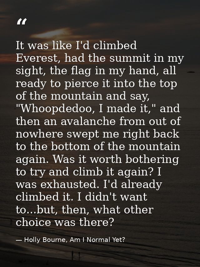 It was like I'd climbed Everest, had the summit in my sight, the flag in my hand, all ready to pierce it into the top of — Holly Bourne, Am I Normal Yet?
