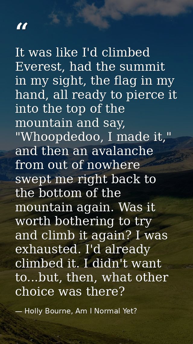 It was like I'd climbed Everest, had the summit in my sight, the flag in my hand, all ready to pierce it into the top of — Holly Bourne, Am I Normal Yet?