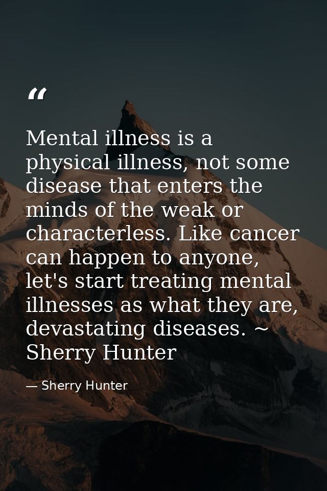 Mental illness is a physical illness, not some disease that enters the minds of the weak or characterless. Like cancer c — Sherry Hunter