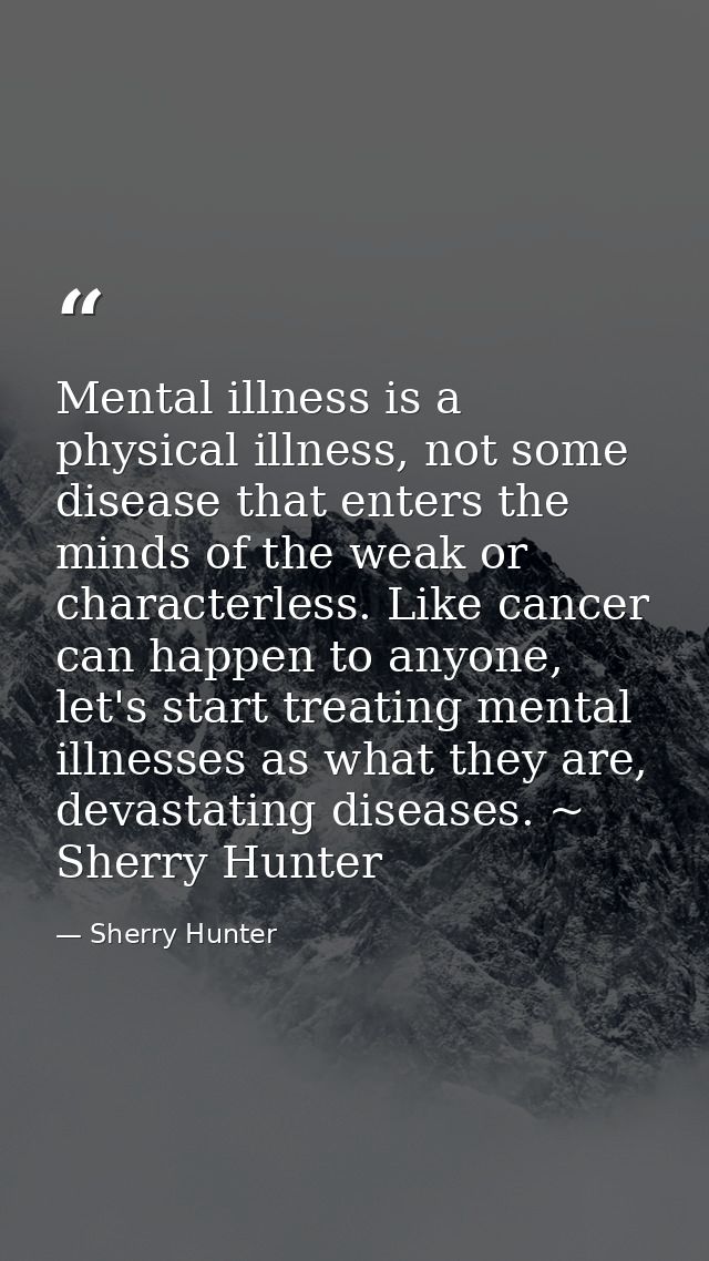 Mental illness is a physical illness, not some disease that enters the minds of the weak or characterless. Like cancer c — Sherry Hunter