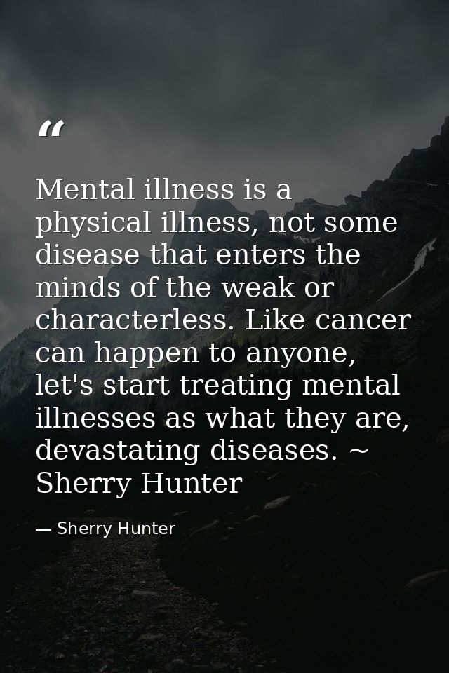 Mental illness is a physical illness, not some disease that enters the minds of the weak or characterless. Like cancer c — Sherry Hunter