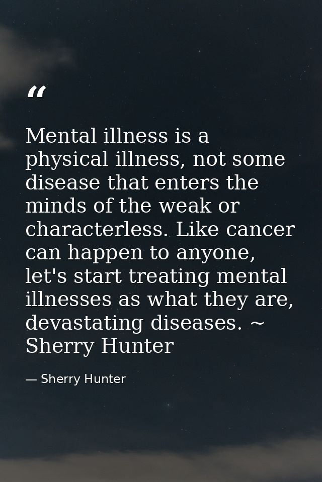 Mental illness is a physical illness, not some disease that enters the minds of the weak or characterless. Like cancer c — Sherry Hunter