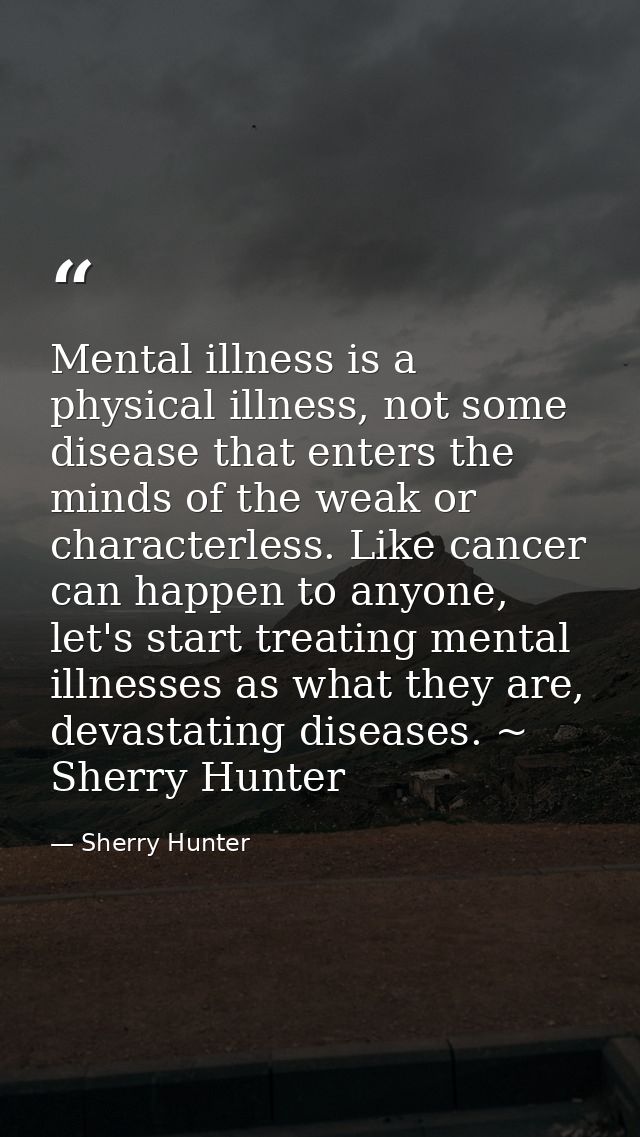 Mental illness is a physical illness, not some disease that enters the minds of the weak or characterless. Like cancer c — Sherry Hunter