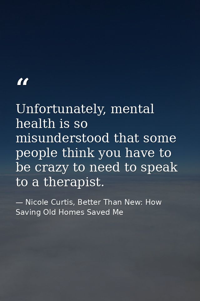 Unfortunately, mental health is so misunderstood that some people think you have to be crazy to need to speak to a thera — Nicole Curtis, Better Than New: How Saving Old Homes Saved Me