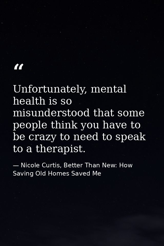 Unfortunately, mental health is so misunderstood that some people think you have to be crazy to need to speak to a thera — Nicole Curtis, Better Than New: How Saving Old Homes Saved Me