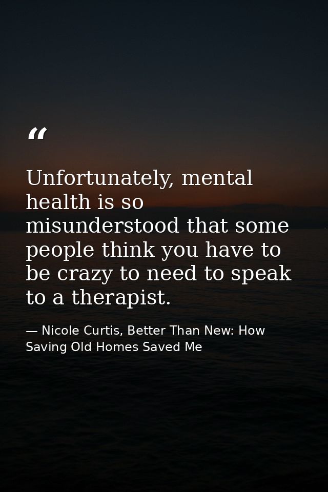 Unfortunately, mental health is so misunderstood that some people think you have to be crazy to need to speak to a thera — Nicole Curtis, Better Than New: How Saving Old Homes Saved Me
