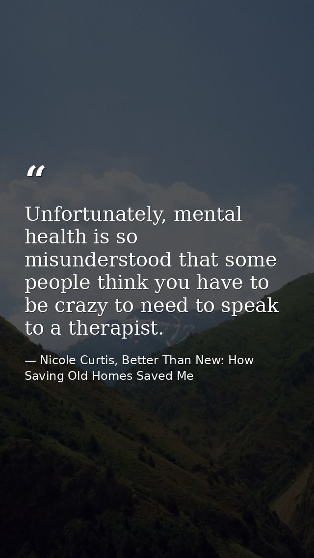 Unfortunately, mental health is so misunderstood that some people think you have to be crazy to need to speak to a thera — Nicole Curtis, Better Than New: How Saving Old Homes Saved Me