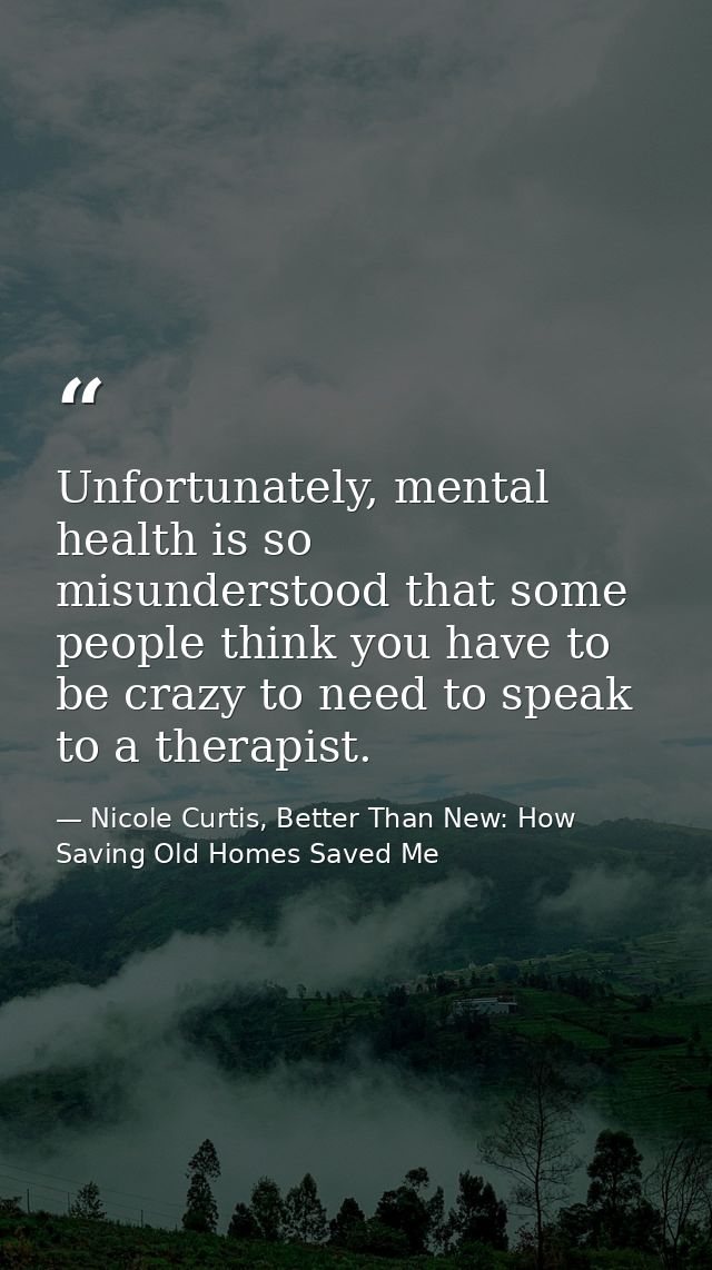 Unfortunately, mental health is so misunderstood that some people think you have to be crazy to need to speak to a thera — Nicole Curtis, Better Than New: How Saving Old Homes Saved Me