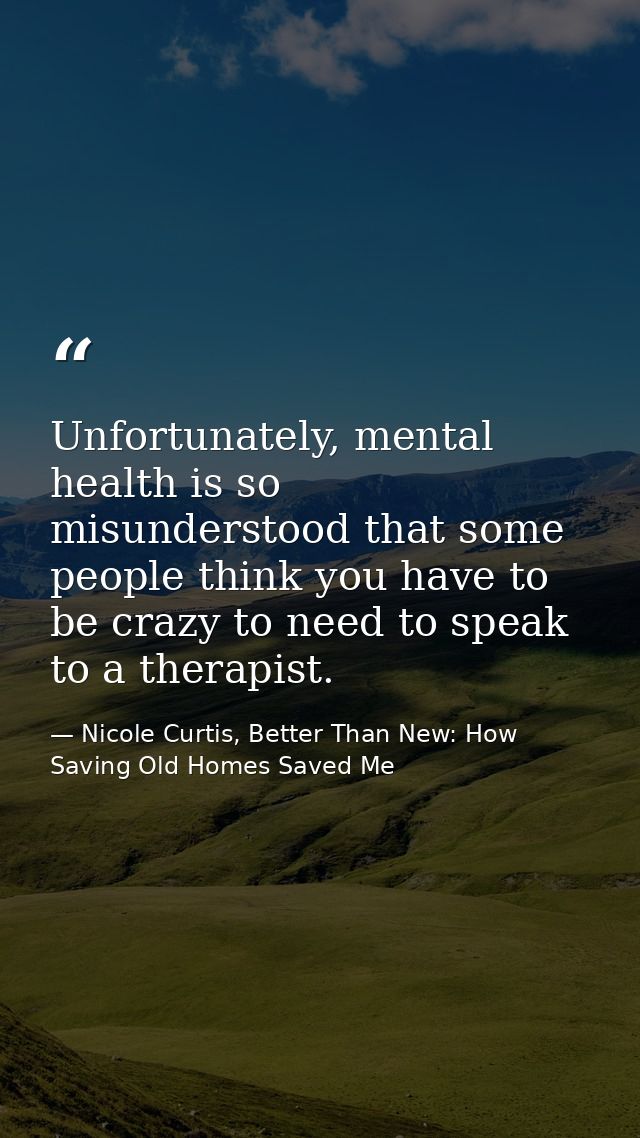 Unfortunately, mental health is so misunderstood that some people think you have to be crazy to need to speak to a thera — Nicole Curtis, Better Than New: How Saving Old Homes Saved Me
