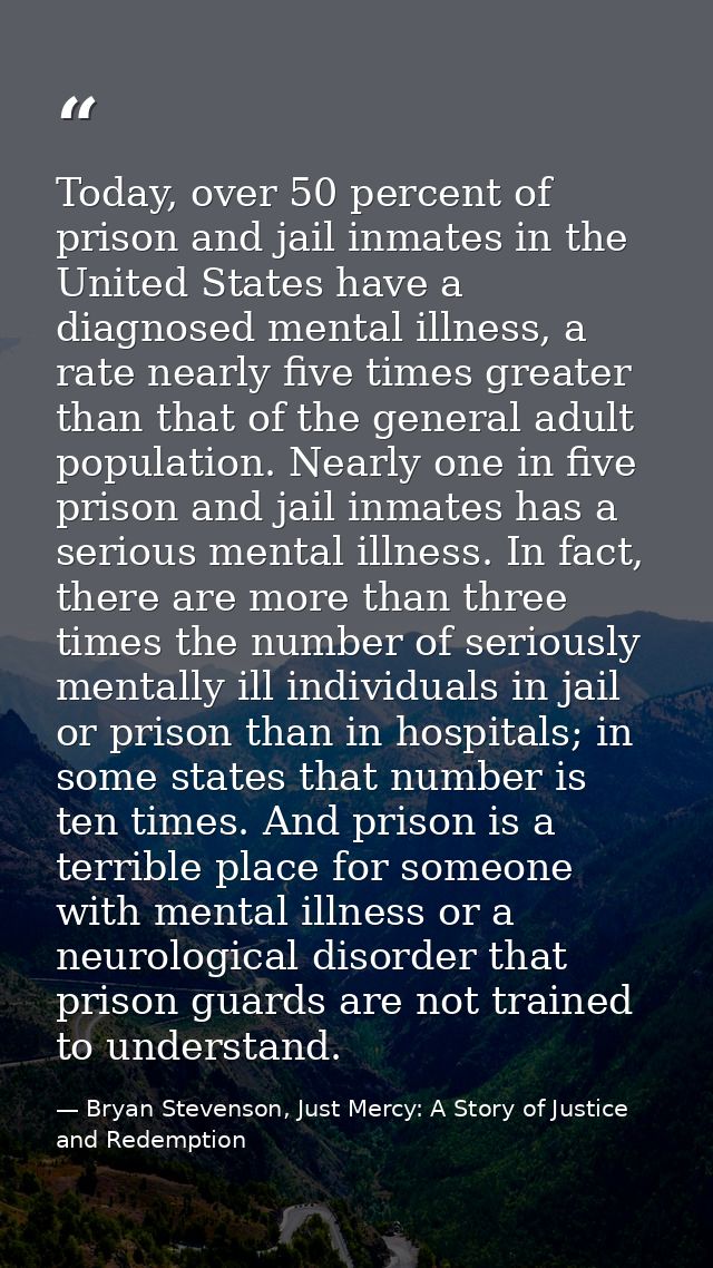 Today, over 50 percent of prison and jail inmates in the United States have a diagnosed mental illness, a rate nearly fi — Bryan Stevenson, Just Mercy: A Story of Justice and Redemption
