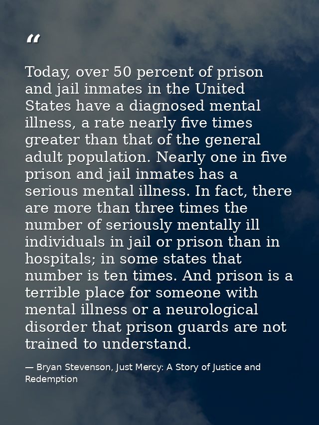 Today, over 50 percent of prison and jail inmates in the United States have a diagnosed mental illness, a rate nearly fi — Bryan Stevenson, Just Mercy: A Story of Justice and Redemption