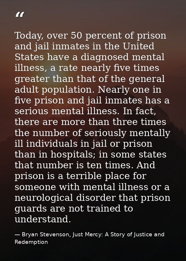 Today, over 50 percent of prison and jail inmates in the United States have a diagnosed mental illness, a rate nearly fi — Bryan Stevenson, Just Mercy: A Story of Justice and Redemption