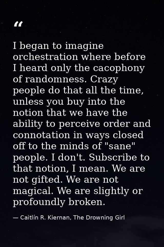 I began to imagine orchestration where before I heard only the cacophony of randomness. Crazy people do that all the tim — Caitlín R. Kiernan, The Drowning Girl