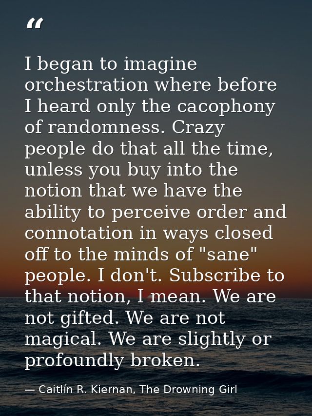 I began to imagine orchestration where before I heard only the cacophony of randomness. Crazy people do that all the tim — Caitlín R. Kiernan, The Drowning Girl