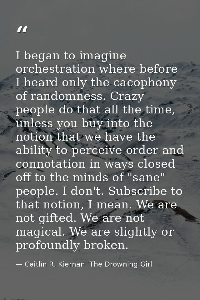 I began to imagine orchestration where before I heard only the cacophony of randomness. Crazy people do that all the tim — Caitlín R. Kiernan, The Drowning Girl