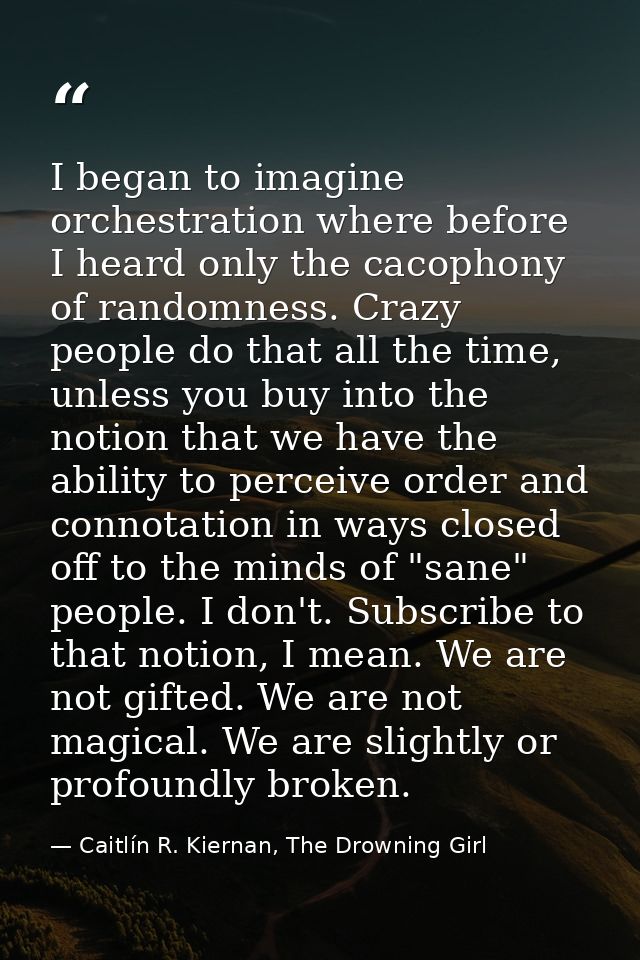 I began to imagine orchestration where before I heard only the cacophony of randomness. Crazy people do that all the tim — Caitlín R. Kiernan, The Drowning Girl