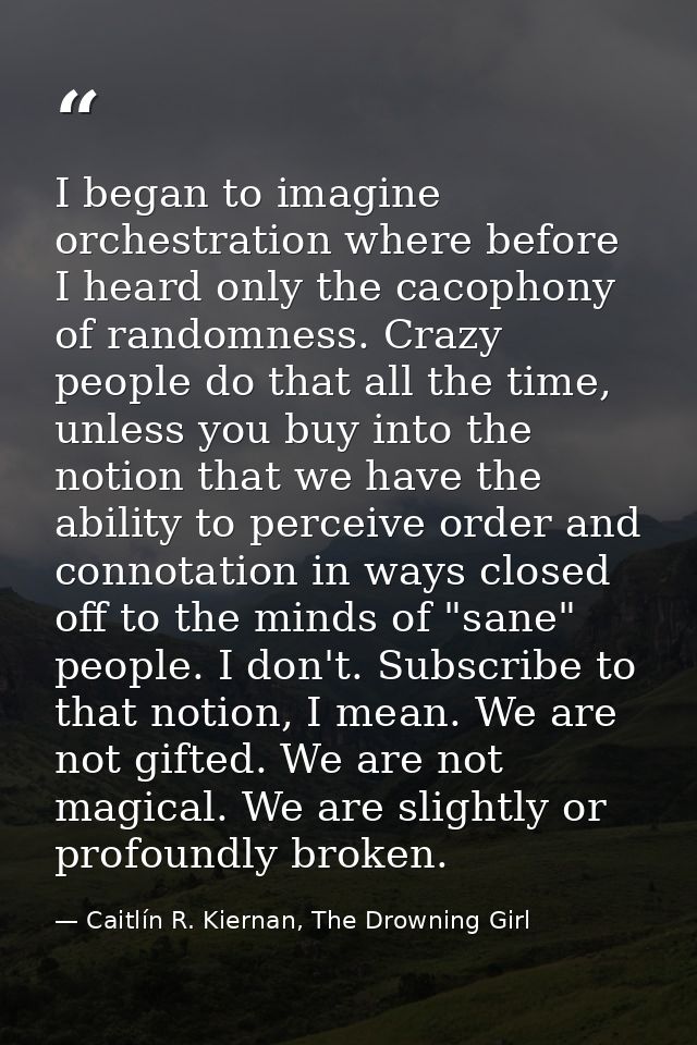 I began to imagine orchestration where before I heard only the cacophony of randomness. Crazy people do that all the tim — Caitlín R. Kiernan, The Drowning Girl