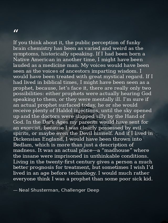 If you think about it, the public perception of funky brain chemistry has been as varied and weird as the symptoms, hist — Neal Shusterman, Challenger Deep