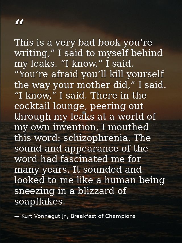 This is a very bad book you’re writing,” I said to myself behind my leaks. “I know,” I said. “You’re afraid you’ll kill  — Kurt Vonnegut Jr., Breakfast of Champions