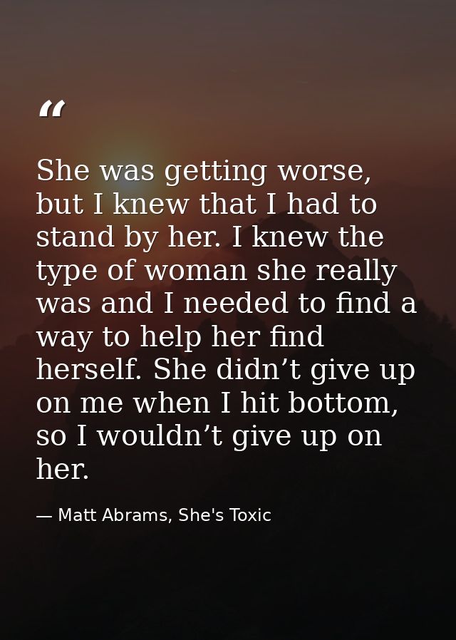 She was getting worse, but I knew that I had to stand by her. I knew the type of woman she really was and I needed to fi — Matt Abrams, She's Toxic
