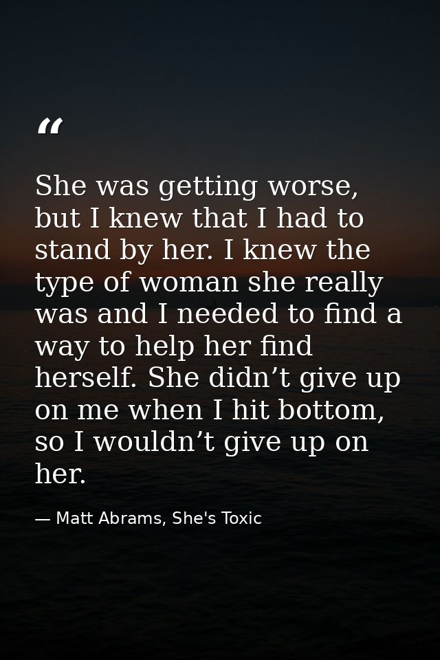 She was getting worse, but I knew that I had to stand by her. I knew the type of woman she really was and I needed to fi — Matt Abrams, She's Toxic