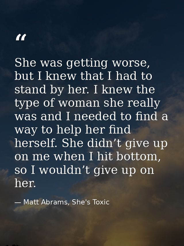 She was getting worse, but I knew that I had to stand by her. I knew the type of woman she really was and I needed to fi — Matt Abrams, She's Toxic