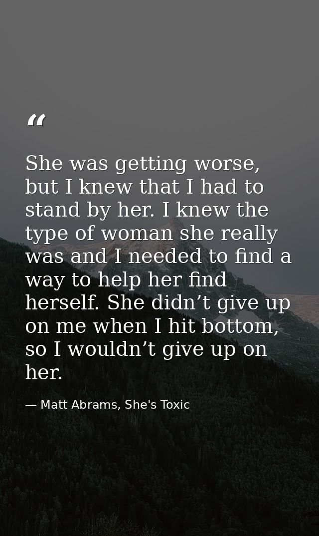 She was getting worse, but I knew that I had to stand by her. I knew the type of woman she really was and I needed to fi — Matt Abrams, She's Toxic