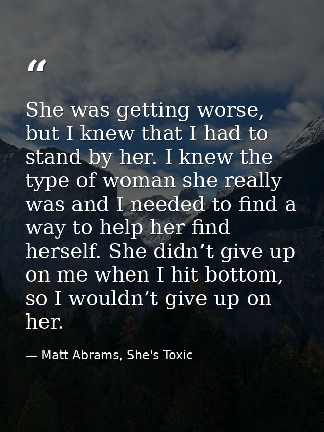 She was getting worse, but I knew that I had to stand by her. I knew the type of woman she really was and I needed to fi — Matt Abrams, She's Toxic