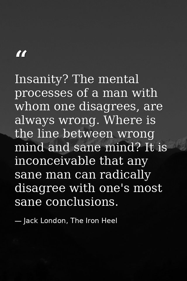 Insanity? The mental processes of a man with whom one disagrees, are always wrong. Where is the line between wrong mind  — Jack London, The Iron Heel