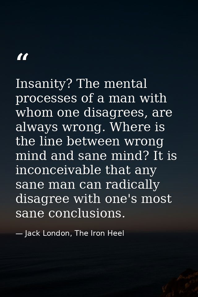 Insanity? The mental processes of a man with whom one disagrees, are always wrong. Where is the line between wrong mind  — Jack London, The Iron Heel