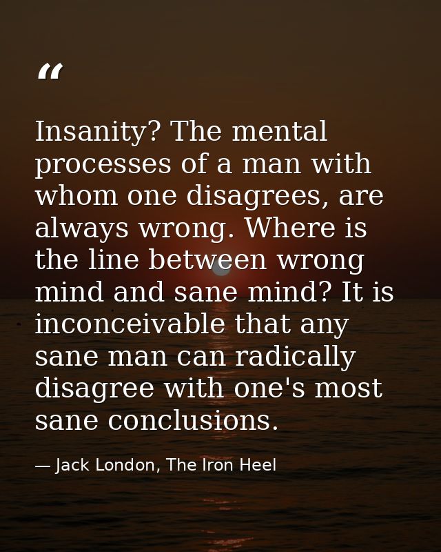 Insanity? The mental processes of a man with whom one disagrees, are always wrong. Where is the line between wrong mind  — Jack London, The Iron Heel