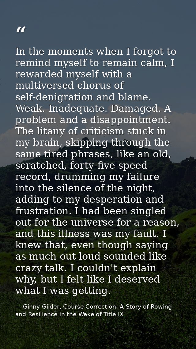 In the moments when I forgot to remind myself to remain calm, I rewarded myself with a multiversed chorus of self-denigr — Ginny Gilder, Course Correction: A Story of Rowing and Resilience in the Wake of Title IX