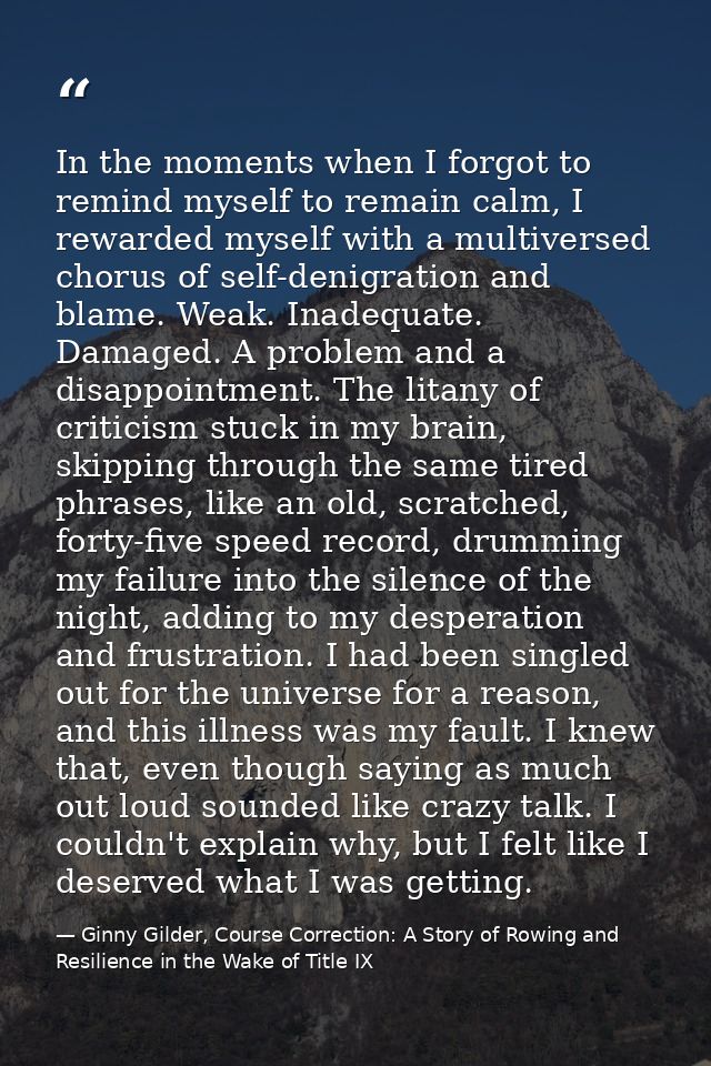 In the moments when I forgot to remind myself to remain calm, I rewarded myself with a multiversed chorus of self-denigr — Ginny Gilder, Course Correction: A Story of Rowing and Resilience in the Wake of Title IX