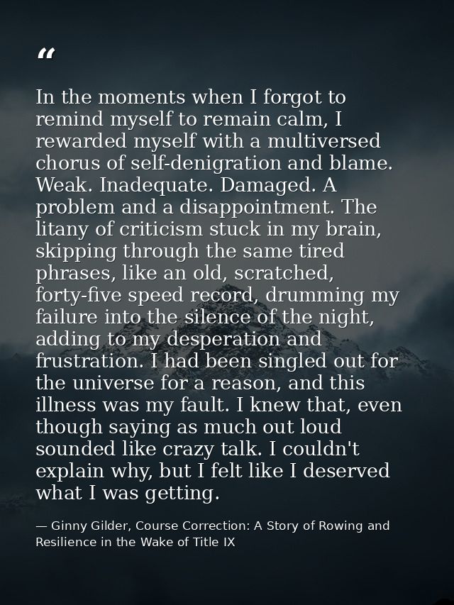 In the moments when I forgot to remind myself to remain calm, I rewarded myself with a multiversed chorus of self-denigr — Ginny Gilder, Course Correction: A Story of Rowing and Resilience in the Wake of Title IX