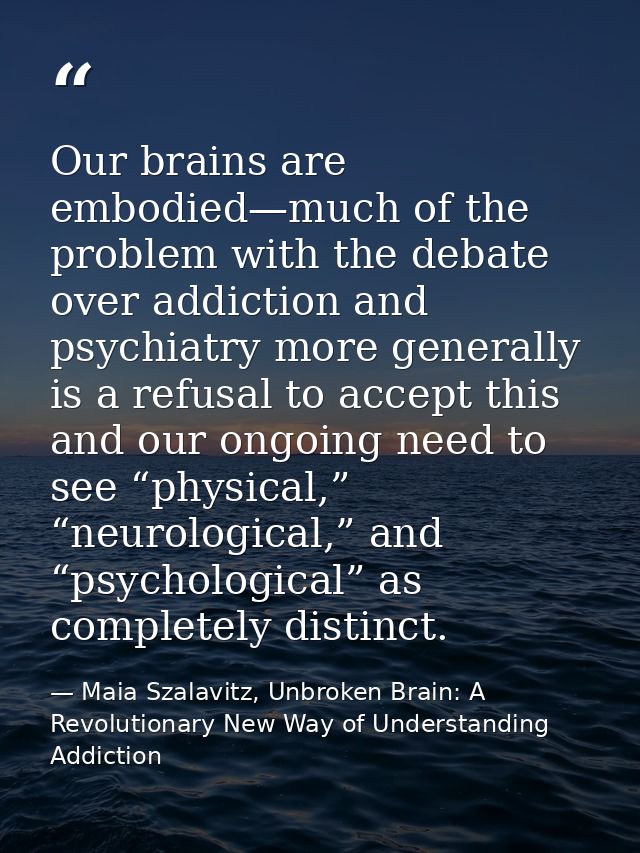 Our brains are embodied—much of the problem with the debate over addiction and psychiatry more generally is a refusal to — Maia Szalavitz, Unbroken Brain: A Revolutionary New Way of Understanding Addiction