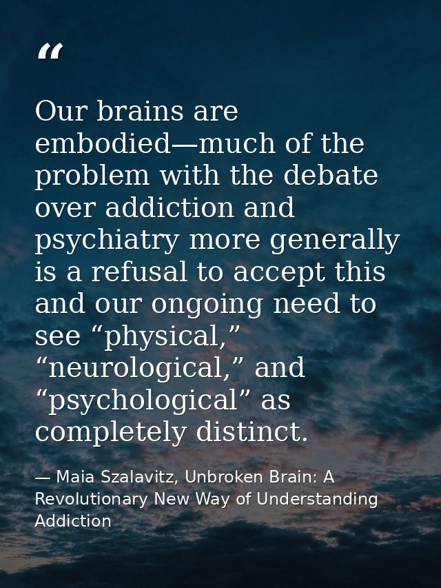 Our brains are embodied—much of the problem with the debate over addiction and psychiatry more generally is a refusal to — Maia Szalavitz, Unbroken Brain: A Revolutionary New Way of Understanding Addiction