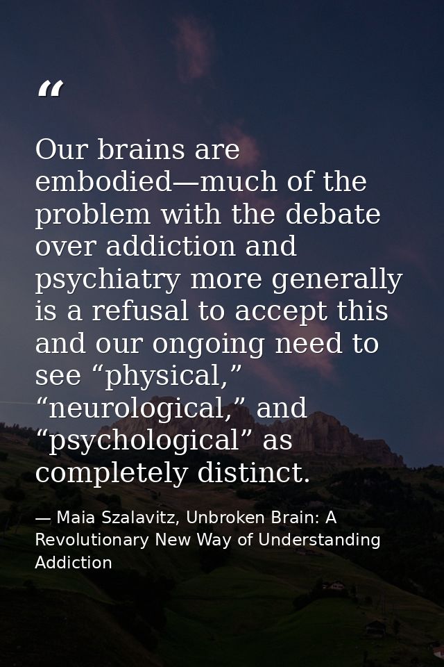 Our brains are embodied—much of the problem with the debate over addiction and psychiatry more generally is a refusal to — Maia Szalavitz, Unbroken Brain: A Revolutionary New Way of Understanding Addiction