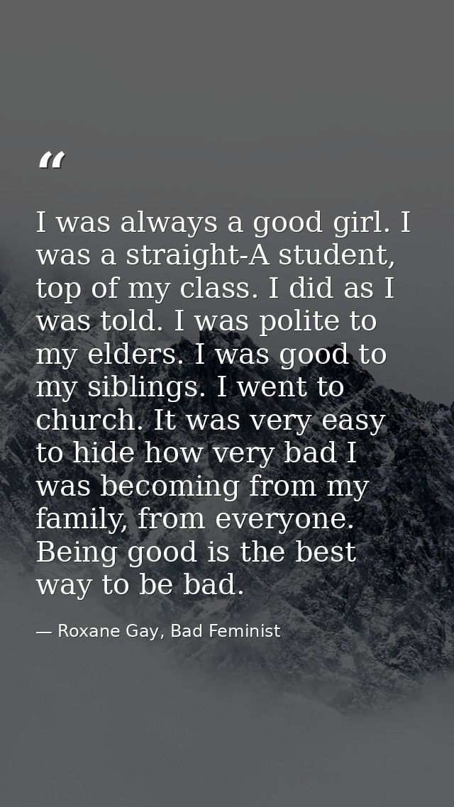 I was always a good girl. I was a straight-A student, top of my class. I did as I was told. I was polite to my elders. I — Roxane Gay, Bad Feminist