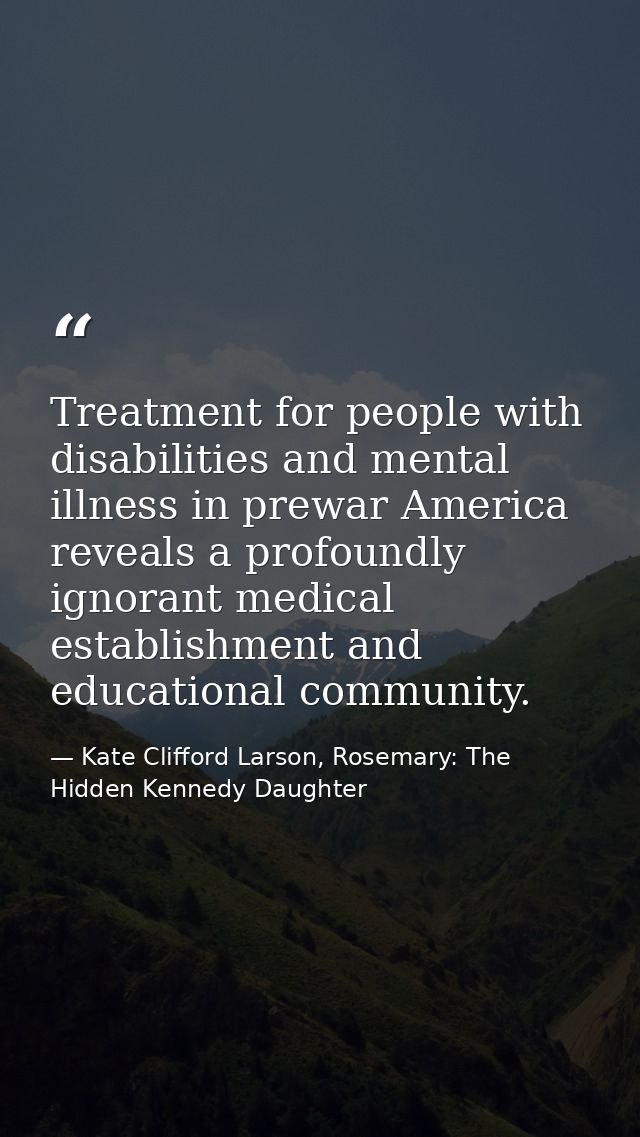 Treatment for people with disabilities and mental illness in prewar America reveals a profoundly ignorant medical establ — Kate Clifford Larson, Rosemary: The Hidden Kennedy Daughter