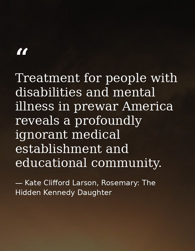 Treatment for people with disabilities and mental illness in prewar America reveals a profoundly ignorant medical establ — Kate Clifford Larson, Rosemary: The Hidden Kennedy Daughter