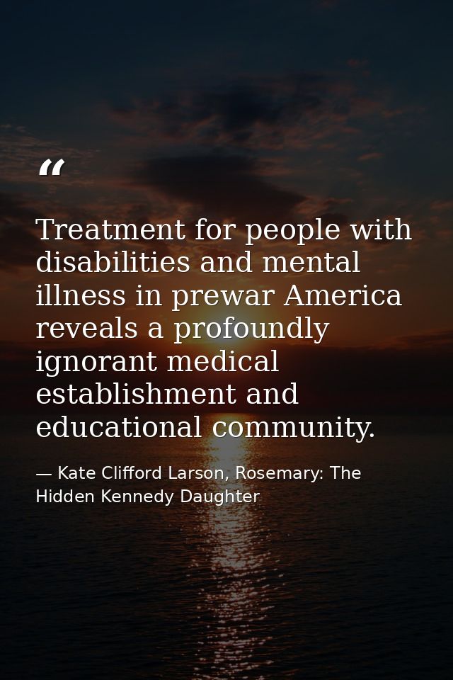 Treatment for people with disabilities and mental illness in prewar America reveals a profoundly ignorant medical establ — Kate Clifford Larson, Rosemary: The Hidden Kennedy Daughter