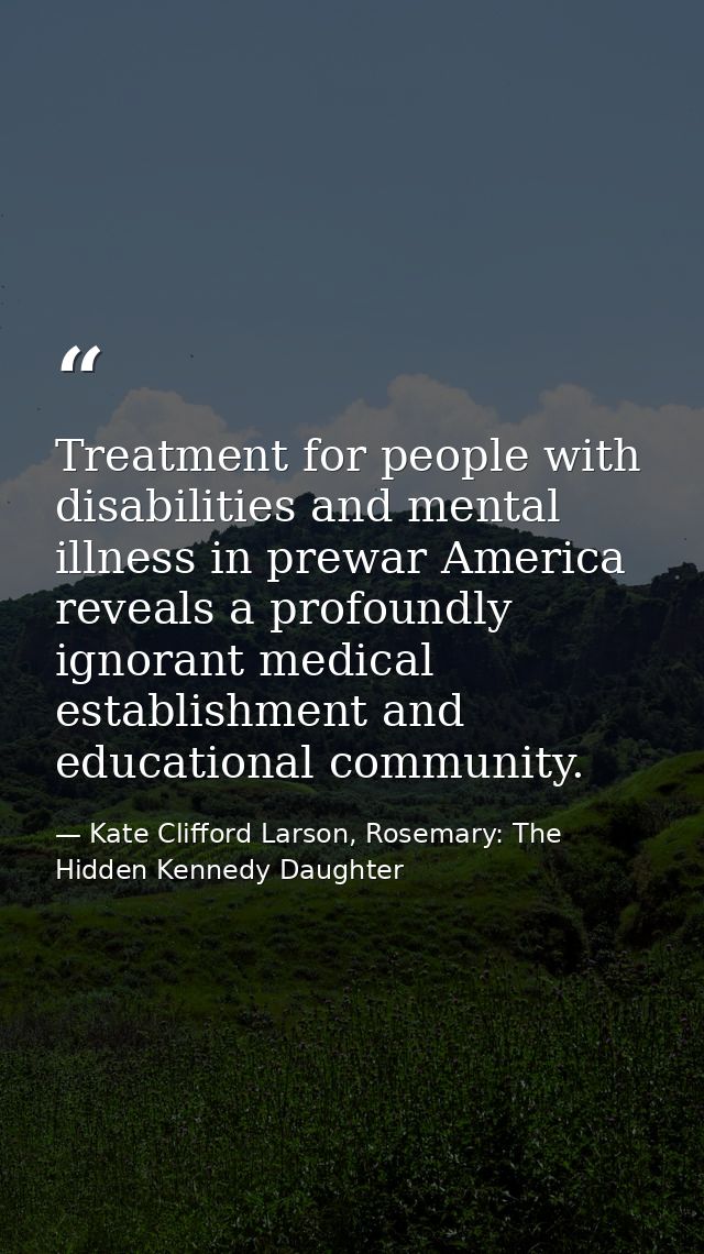 Treatment for people with disabilities and mental illness in prewar America reveals a profoundly ignorant medical establ — Kate Clifford Larson, Rosemary: The Hidden Kennedy Daughter