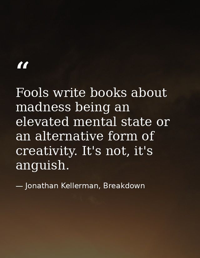 Fools write books about madness being an elevated mental state or an alternative form of creativity. It's not, it's angu — Jonathan Kellerman, Breakdown