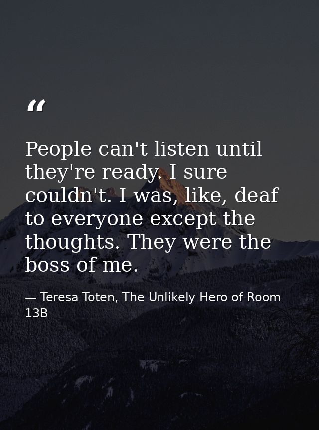 People can't listen until they're ready. I sure couldn't. I was, like, deaf to everyone except the thoughts. They were t — Teresa Toten, The Unlikely Hero of Room 13B