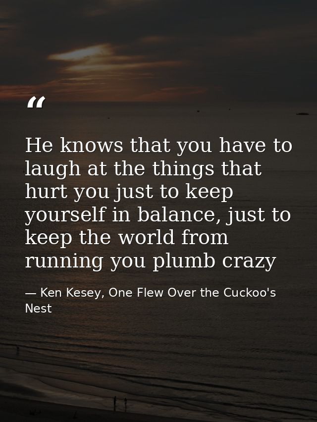 He knows that you have to laugh at the things that hurt you just to keep yourself in balance, just to keep the world fro — Ken Kesey, One Flew Over the Cuckoo's Nest