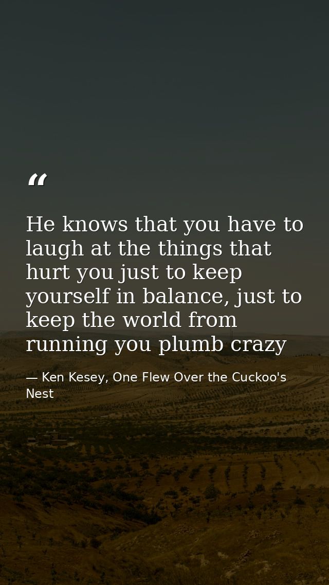 He knows that you have to laugh at the things that hurt you just to keep yourself in balance, just to keep the world fro — Ken Kesey, One Flew Over the Cuckoo's Nest
