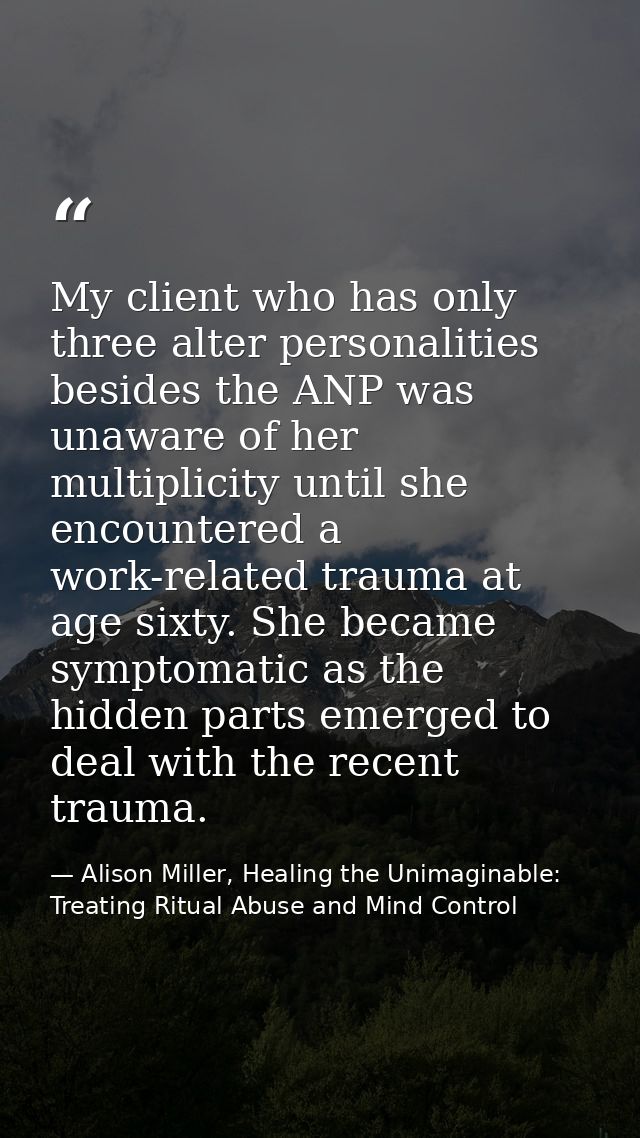 My client who has only three alter personalities besides the ANP was unaware of her multiplicity until she encountered a — Alison Miller, Healing the Unimaginable: Treating Ritual Abuse and Mind Control