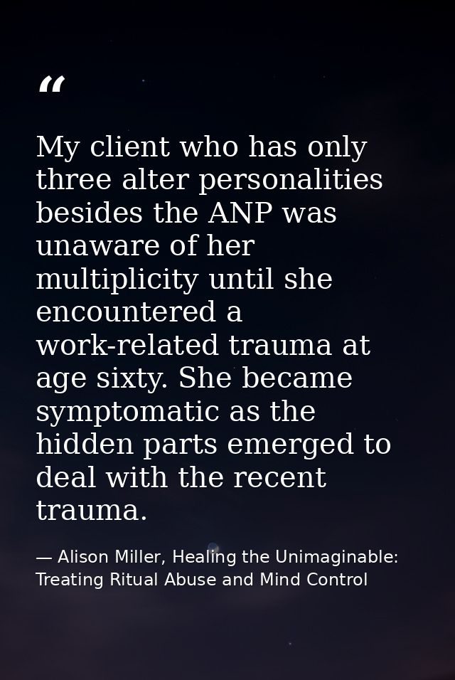 My client who has only three alter personalities besides the ANP was unaware of her multiplicity until she encountered a — Alison Miller, Healing the Unimaginable: Treating Ritual Abuse and Mind Control
